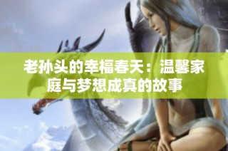 老孙头的幸福春天：温馨家庭与梦想成真的故事