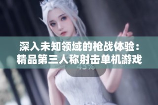 深入未知领域的枪战体验：精品第三人称射击单机游戏推荐