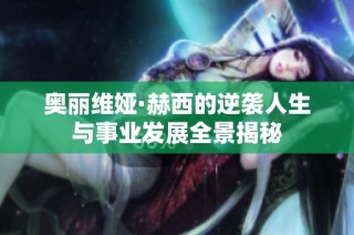 奥丽维娅·赫西的逆袭人生与事业发展全景揭秘