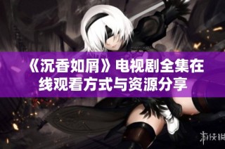 《沉香如屑》电视剧全集在线观看方式与资源分享