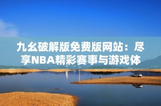 九幺破解版免费版网站：尽享NBA精彩赛事与游戏体验