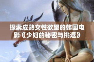 探索成熟女性欲望的韩国电影《少妇的秘密与挑逗》