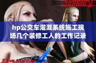 hp公交车灌溉系统施工现场几个装修工人的工作记录与心得分享