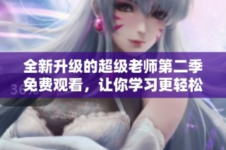 全新升级的超级老师第二季免费观看，让你学习更轻松