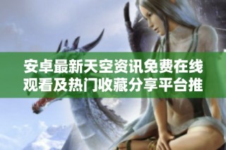 安卓最新天空资讯免费在线观看及热门收藏分享平台推荐