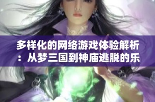 多样化的网络游戏体验解析：从梦三国到神庙逃脱的乐趣探索