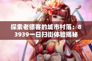探索老镖客的城市村落：83939一日扫街体验揭秘
