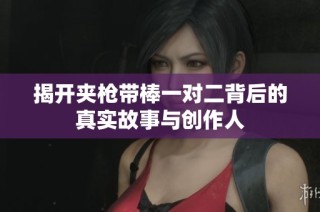 揭开夹枪带棒一对二背后的真实故事与创作人