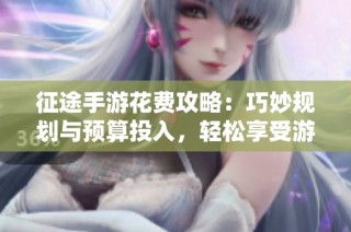 征途手游花费攻略：巧妙规划与预算投入，轻松享受游戏乐趣