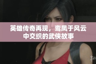 英雄传奇再现，鸾凤于风云中交织的武侠故事