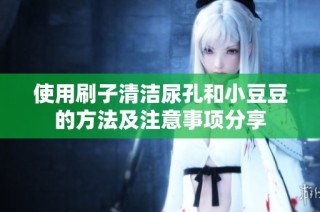 使用刷子清洁尿孔和小豆豆的方法及注意事项分享