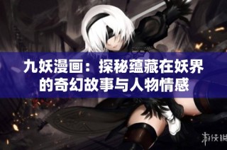 九妖漫画：探秘蕴藏在妖界的奇幻故事与人物情感