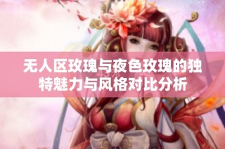 无人区玫瑰与夜色玫瑰的独特魅力与风格对比分析