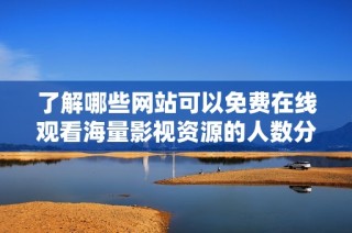 了解哪些网站可以免费在线观看海量影视资源的人数分析