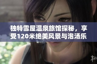 独特雪屋温泉旅馆探秘，享受120米绝美风景与泡汤乐趣