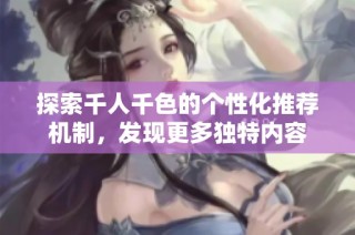 探索千人千色的个性化推荐机制，发现更多独特内容