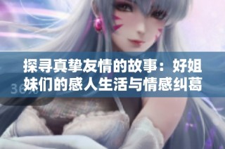 探寻真挚友情的故事：好姐妹们的感人生活与情感纠葛