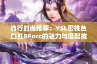 流行时尚推荐：YSL蜜桃色口红8Pocc的魅力与搭配技巧
