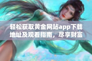 轻松获取黄金网站app下载地址及观看指南，尽享财富之旅