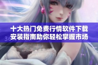 十大热门免费行情软件下载安装指南助你轻松掌握市场动态
