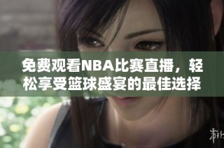 免费观看NBA比赛直播，轻松享受篮球盛宴的最佳选择