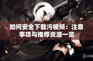 如何安全下载污视频：注意事项与推荐资源一览