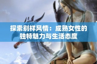 探索别样风情：成熟女性的独特魅力与生活态度