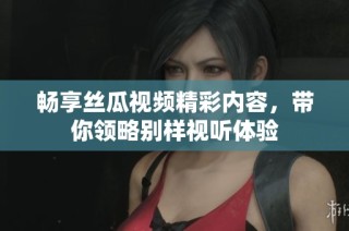 畅享丝瓜视频精彩内容，带你领略别样视听体验