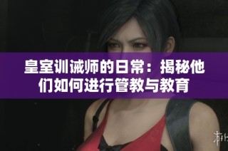 皇室训诫师的日常：揭秘他们如何进行管教与教育