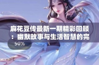 麻花豆传最新一期精彩回顾：幽默故事与生活智慧的完美结合