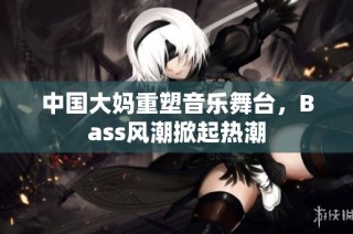 中国大妈重塑音乐舞台，Bass风潮掀起热潮