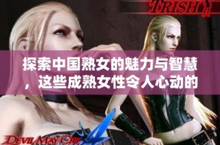 探索中国熟女的魅力与智慧，这些成熟女性令人心动的故事