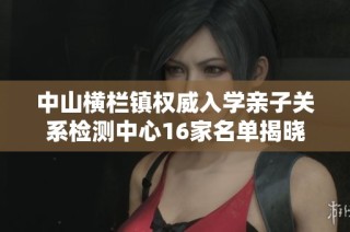 中山横栏镇权威入学亲子关系检测中心16家名单揭晓