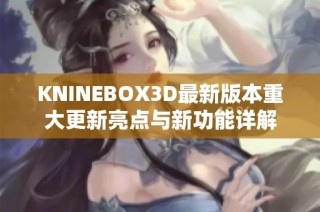 KNINEBOX3D最新版本重大更新亮点与新功能详解