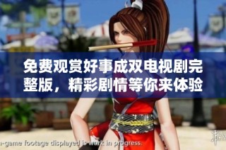 免费观赏好事成双电视剧完整版，精彩剧情等你来体验