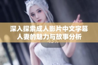 深入探索成人影片中文字幕人妻的魅力与故事分析