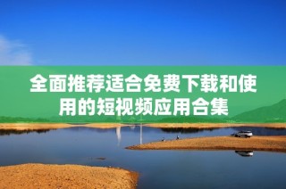 全面推荐适合免费下载和使用的短视频应用合集