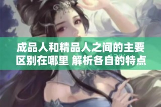 成品人和精品人之间的主要区别在哪里 解析各自的特点与价值
