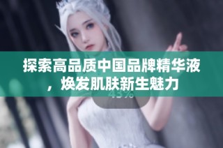 探索高品质中国品牌精华液，焕发肌肤新生魅力