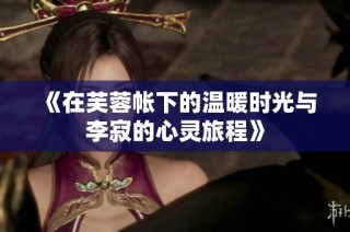 《在芙蓉帐下的温暖时光与李寂的心灵旅程》
