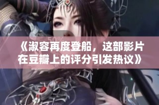 《淑容再度登船，这部影片在豆瓣上的评分引发热议》
