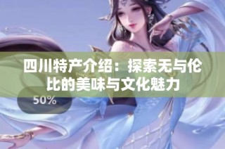 四川特产介绍：探索无与伦比的美味与文化魅力