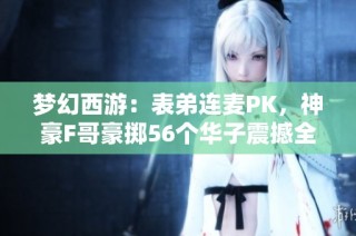 梦幻西游：表弟连麦PK，神豪F哥豪掷56个华子震撼全场！
