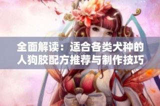 全面解读：适合各类犬种的人狗胶配方推荐与制作技巧