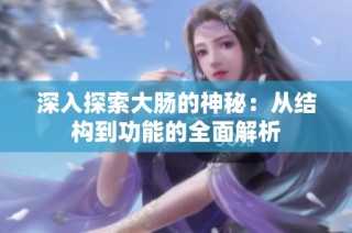 深入探索大肠的神秘：从结构到功能的全面解析