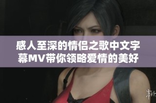 感人至深的情侣之歌中文字幕MV带你领略爱情的美好