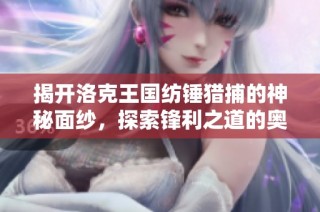 揭开洛克王国纺锤猎捕的神秘面纱，探索锋利之道的奥秘