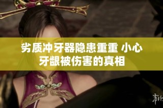 劣质冲牙器隐患重重 小心牙龈被伤害的真相