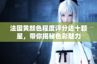 法国黄颜色程度评分达十颗星，带你揭秘色彩魅力