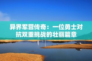 异界军营传奇：一位勇士对抗双重挑战的壮丽篇章